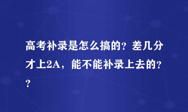 高考补录是怎么搞的？差几分才上2A，能不能补录上去的？？