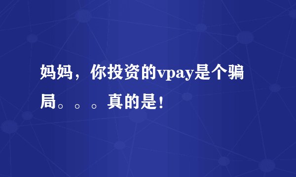 妈妈，你投资的vpay是个骗局。。。真的是！