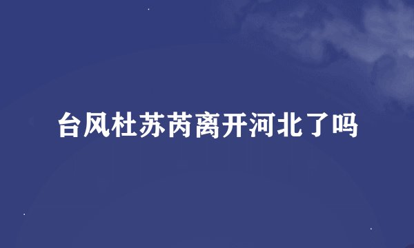 台风杜苏芮离开河北了吗