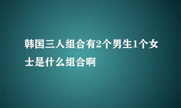 韩国三人组合有2个男生1个女士是什么组合啊