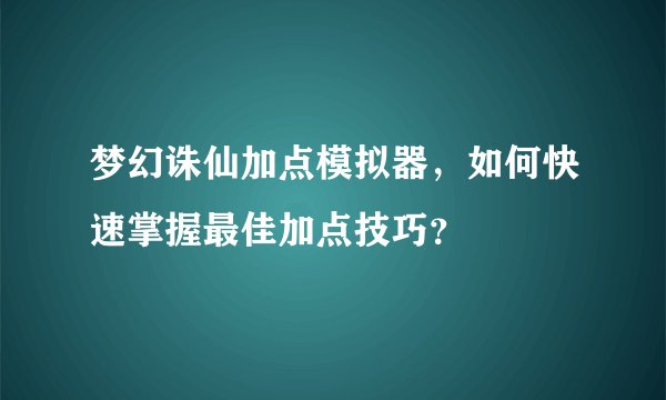 梦幻诛仙加点模拟器，如何快速掌握最佳加点技巧？