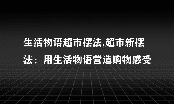 生活物语超市摆法,超市新摆法：用生活物语营造购物感受