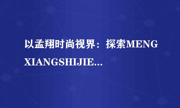 以孟翔时尚视界：探索MENGXIANGSHIJIE的无限魅力为标题