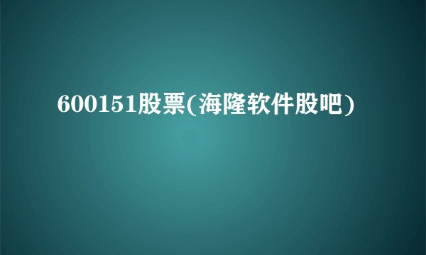 600151股票(海隆软件股吧)