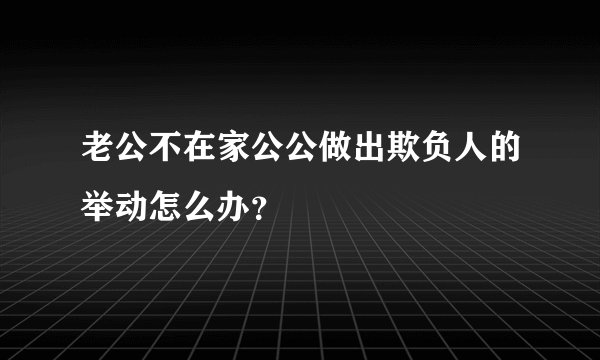 老公不在家公公做出欺负人的举动怎么办？