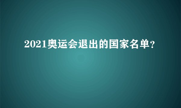 2021奥运会退出的国家名单？
