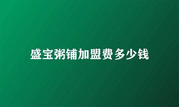 盛宝粥铺加盟费多少钱