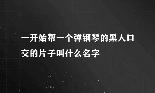 一开始帮一个弹钢琴的黑人口交的片子叫什么名字