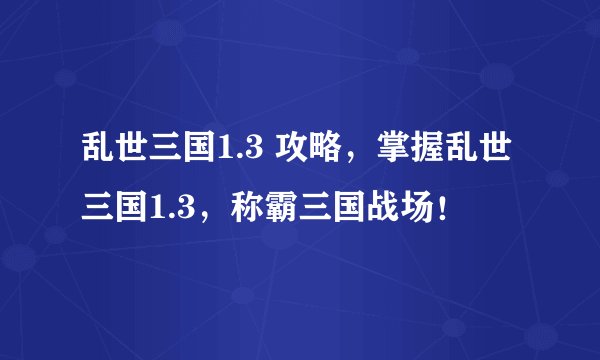 乱世三国1.3 攻略，掌握乱世三国1.3，称霸三国战场！
