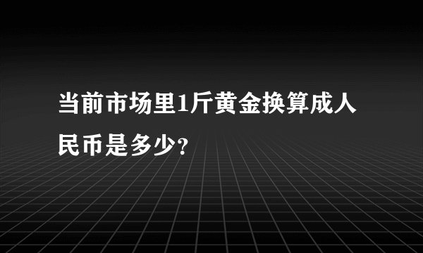 当前市场里1斤黄金换算成人民币是多少？