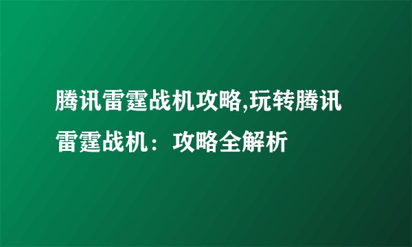 腾讯雷霆战机攻略,玩转腾讯雷霆战机：攻略全解析