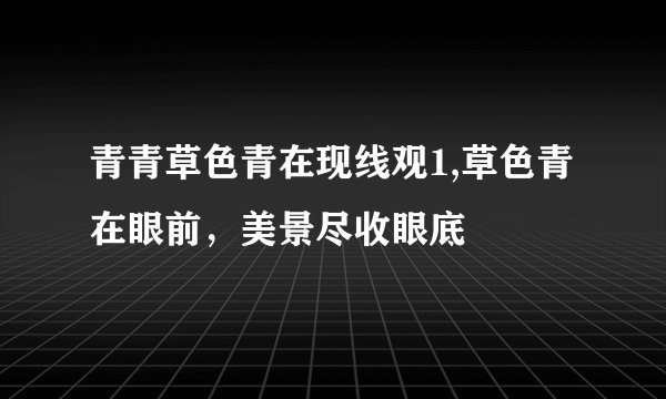 青青草色青在现线观1,草色青在眼前，美景尽收眼底