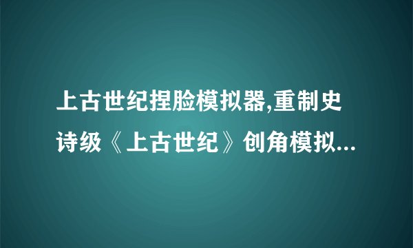 上古世纪捏脸模拟器,重制史诗级《上古世纪》创角模拟，全面升级！