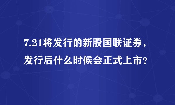 7.21将发行的新股国联证券，发行后什么时候会正式上市？