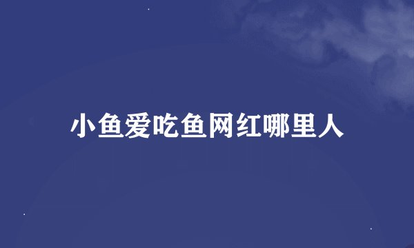 小鱼爱吃鱼网红哪里人