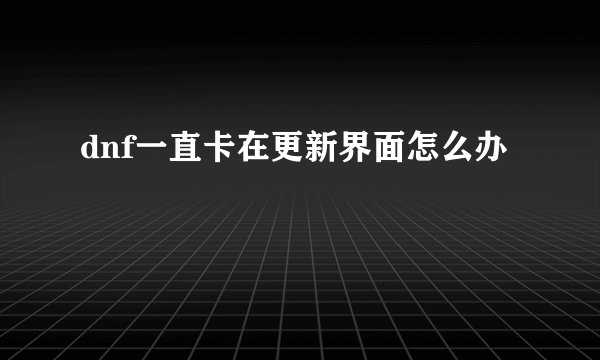dnf一直卡在更新界面怎么办