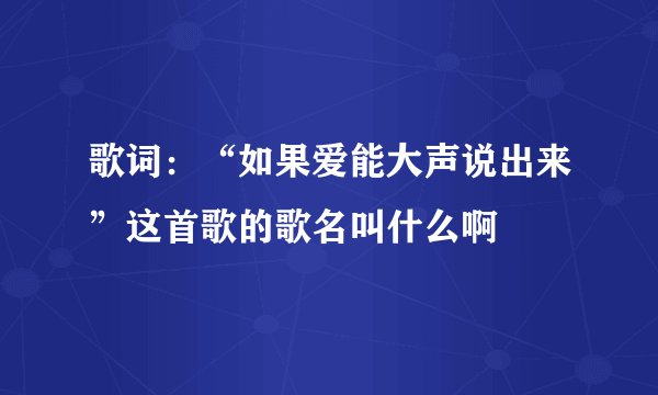 歌词：“如果爱能大声说出来”这首歌的歌名叫什么啊