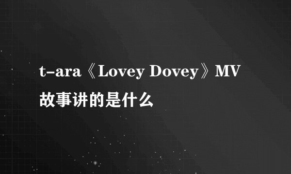 t-ara《Lovey Dovey》MV故事讲的是什么