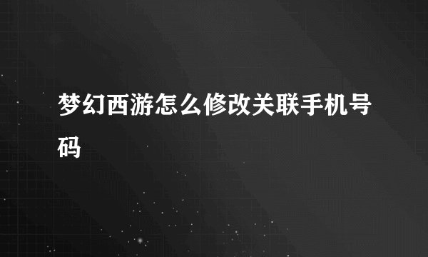 梦幻西游怎么修改关联手机号码
