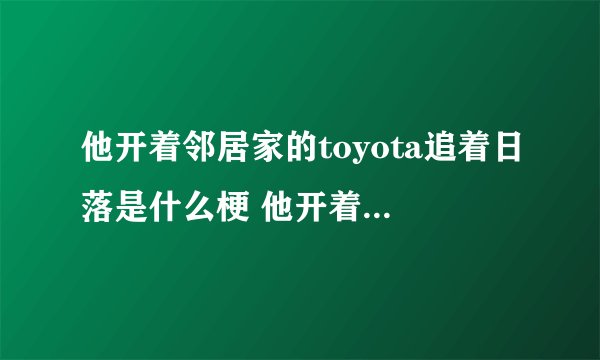 他开着邻居家的toyota追着日落是什么梗 他开着邻居家的toyota追着日落是什么意思