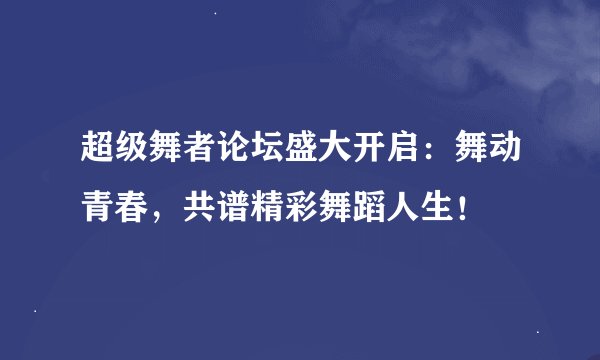 超级舞者论坛盛大开启：舞动青春，共谱精彩舞蹈人生！
