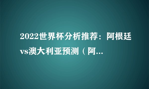 2022世界杯分析推荐：阿根廷vs澳大利亚预测（阿根廷胜利）