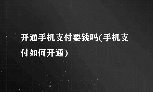 开通手机支付要钱吗(手机支付如何开通)