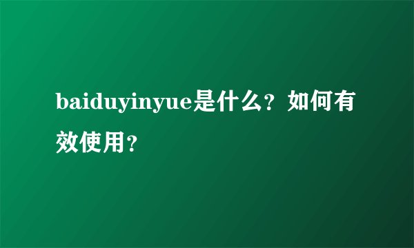 baiduyinyue是什么？如何有效使用？