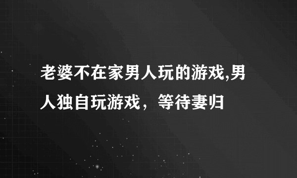 老婆不在家男人玩的游戏,男人独自玩游戏，等待妻归