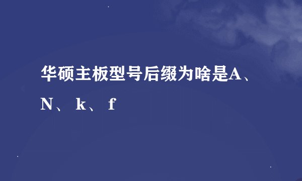华硕主板型号后缀为啥是A、 N、 k、 f