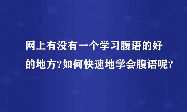网上有没有一个学习腹语的好的地方?如何快速地学会腹语呢?