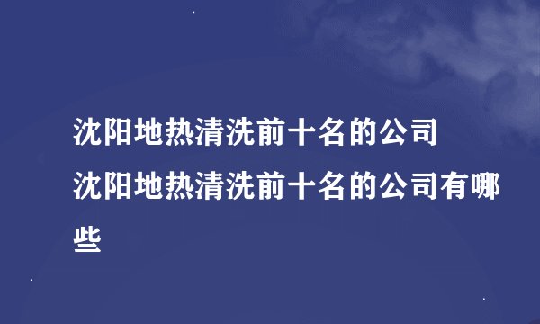 沈阳地热清洗前十名的公司 沈阳地热清洗前十名的公司有哪些