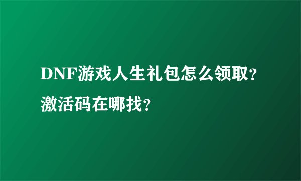 DNF游戏人生礼包怎么领取？激活码在哪找？