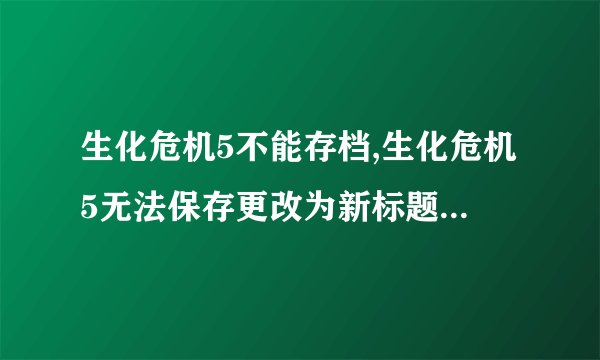 生化危机5不能存档,生化危机5无法保存更改为新标题：无法存档哦