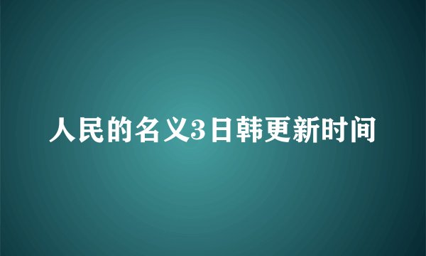 人民的名义3日韩更新时间