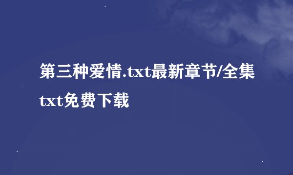第三种爱情.txt最新章节/全集txt免费下载