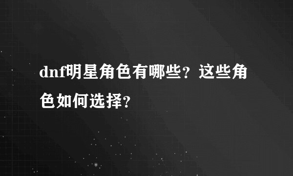 dnf明星角色有哪些？这些角色如何选择？