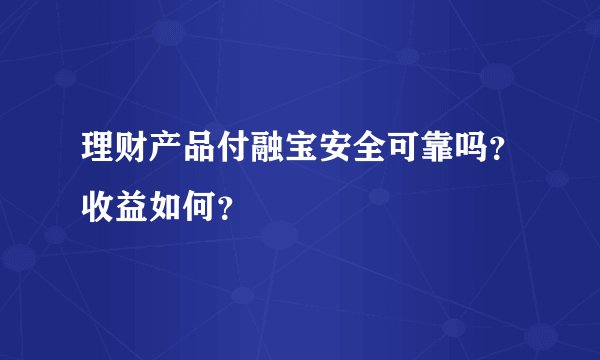 理财产品付融宝安全可靠吗？收益如何？