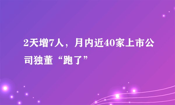 2天增7人，月内近40家上市公司独董“跑了”
