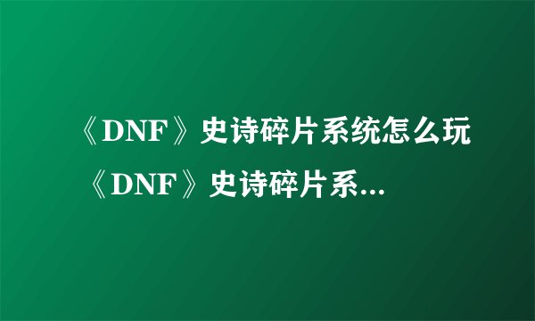 《DNF》史诗碎片系统怎么玩 《DNF》史诗碎片系统玩法攻略