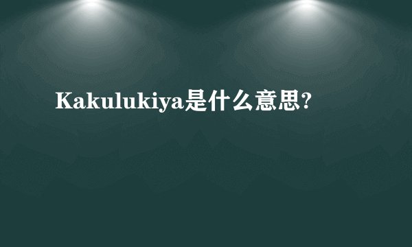 Kakulukiya是什么意思?