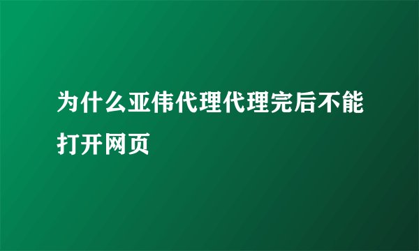 为什么亚伟代理代理完后不能打开网页