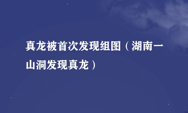 真龙被首次发现组图（湖南一山洞发现真龙）