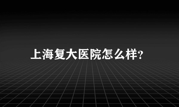 上海复大医院怎么样？