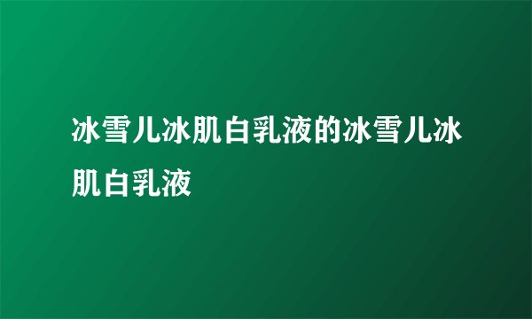 冰雪儿冰肌白乳液的冰雪儿冰肌白乳液