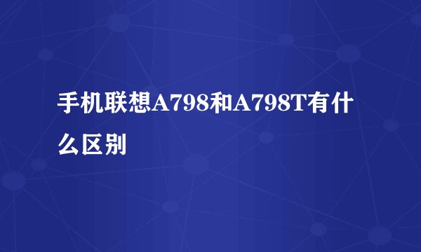 手机联想A798和A798T有什么区别