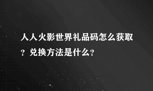 人人火影世界礼品码怎么获取？兑换方法是什么？