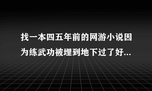 找一本四五年前的网游小说因为练武功被埋到地下过了好多年才出来变的特帅玩了当时的网络游戏在里面的职业