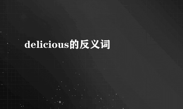 delicious的反义词