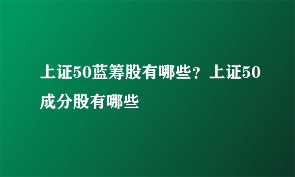 上证50蓝筹股有哪些？上证50成分股有哪些